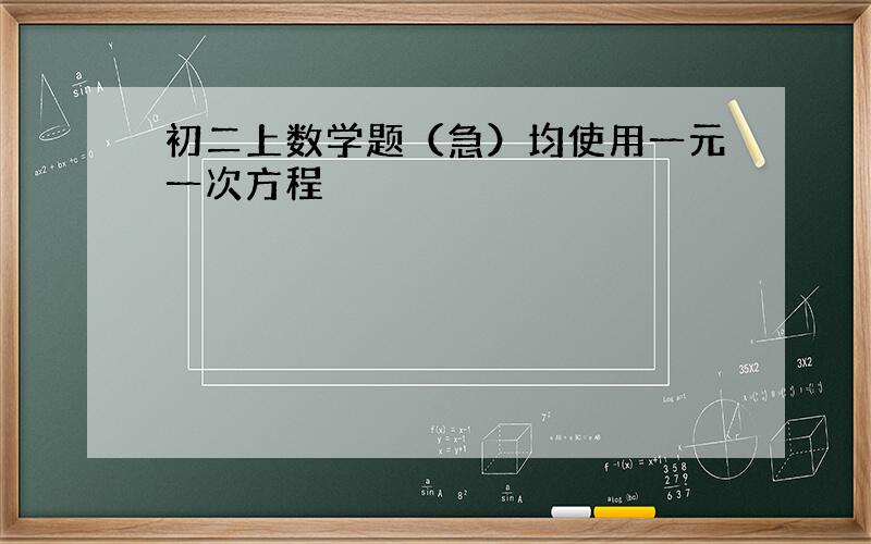 初二上数学题（急）均使用一元一次方程