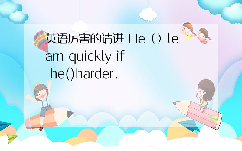 英语厉害的请进 He（）learn quickly if he()harder.