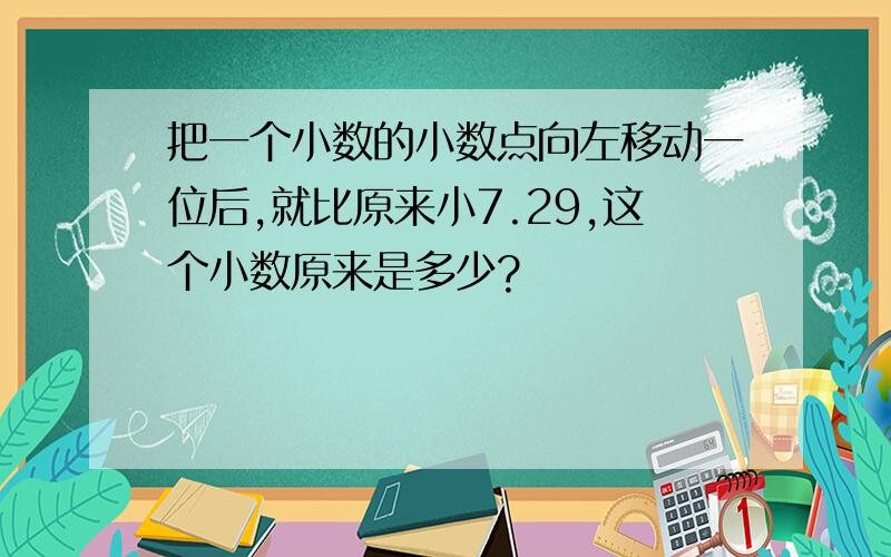 把一个小数的小数点向左移动一位后,就比原来小7.29,这个小数原来是多少?