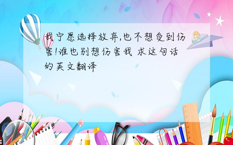 我宁愿选择放弃,也不想受到伤害!谁也别想伤害我 求这句话的英文翻译