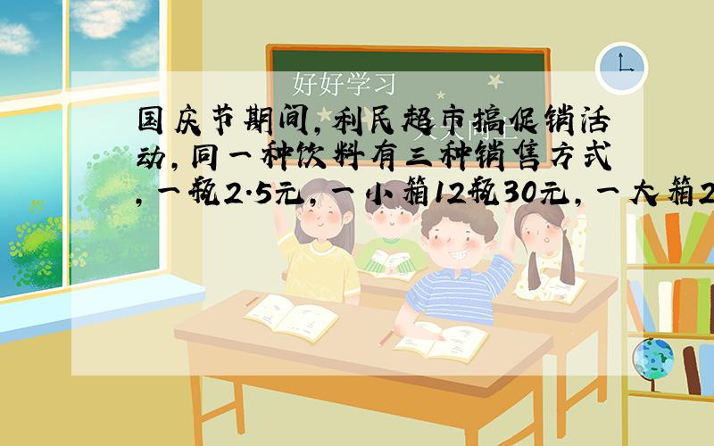 国庆节期间,利民超市搞促销活动,同一种饮料有三种销售方式,一瓶2.5元,一小箱12瓶30元,一大箱20瓶42元,请问哪种