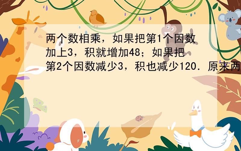 两个数相乘，如果把第1个因数加上3，积就增加48；如果把第2个因数减少3，积也减少120．原来两个数的积是______．