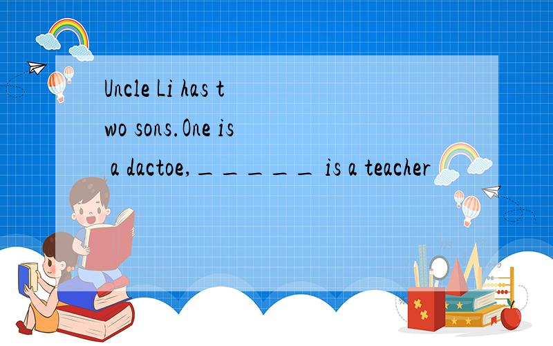 Uncle Li has two sons.One is a dactoe,_____ is a teacher