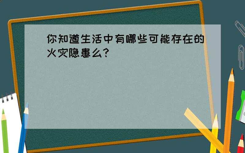 你知道生活中有哪些可能存在的火灾隐患么?