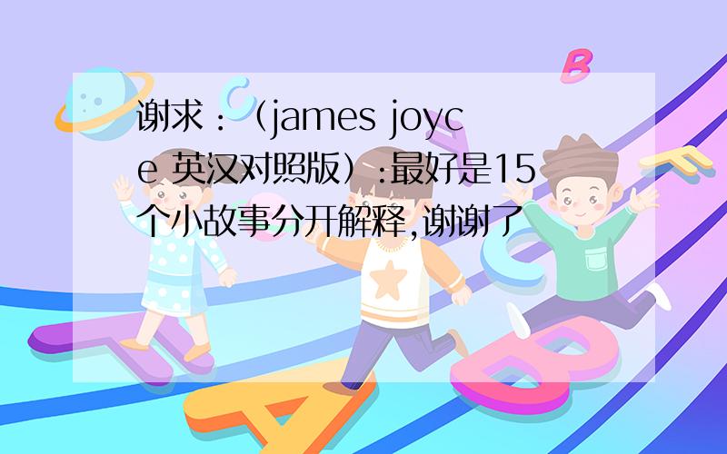 谢求：（james joyce 英汉对照版）:最好是15个小故事分开解释,谢谢了