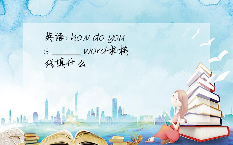 英语:how do you s _____ word求横线填什么