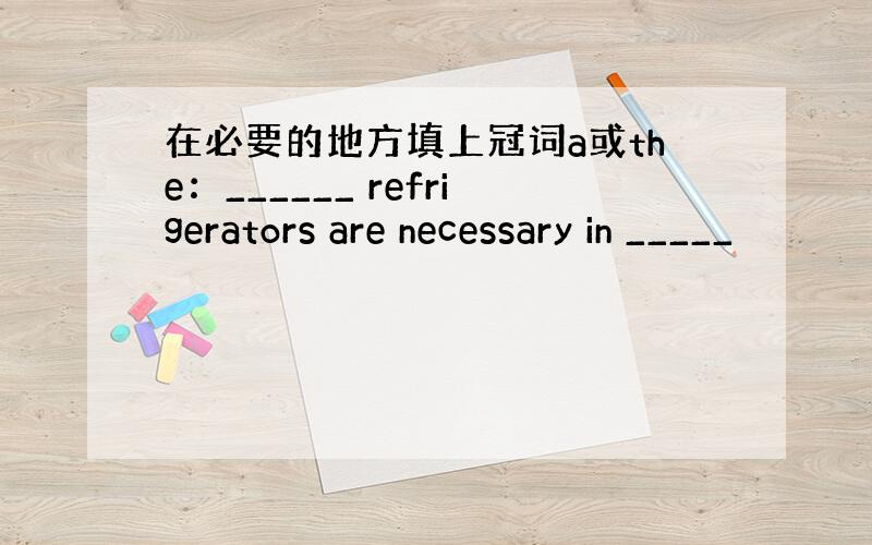 在必要的地方填上冠词a或the：______ refrigerators are necessary in _____