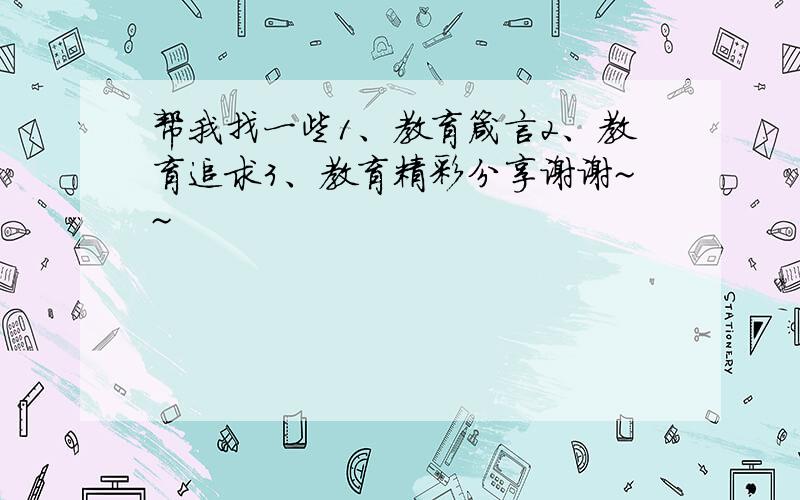 帮我找一些1、教育箴言2、教育追求3、教育精彩分享谢谢~~