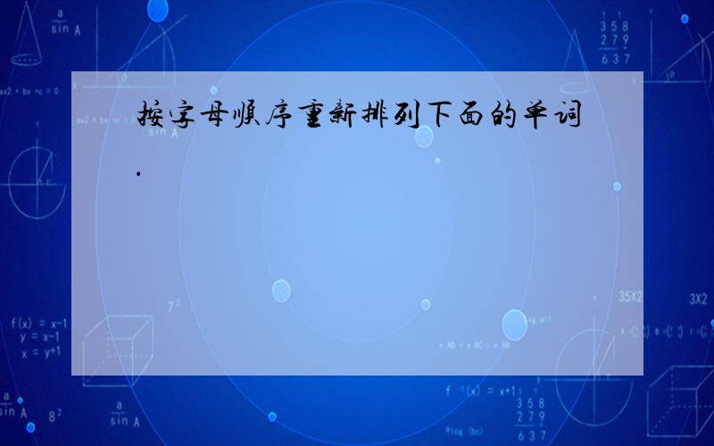 按字母顺序重新排列下面的单词.