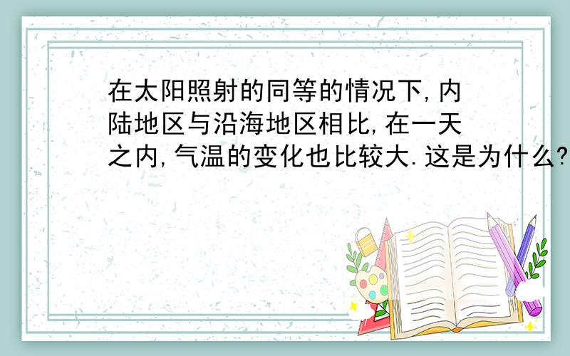 在太阳照射的同等的情况下,内陆地区与沿海地区相比,在一天之内,气温的变化也比较大.这是为什么?