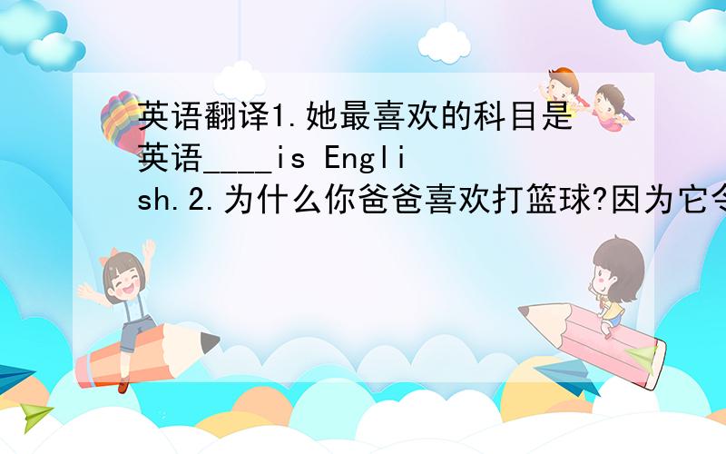 英语翻译1.她最喜欢的科目是英语____is English.2.为什么你爸爸喜欢打篮球?因为它令人振奋.___ you