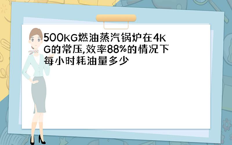 500KG燃油蒸汽锅炉在4KG的常压,效率88%的情况下每小时耗油量多少