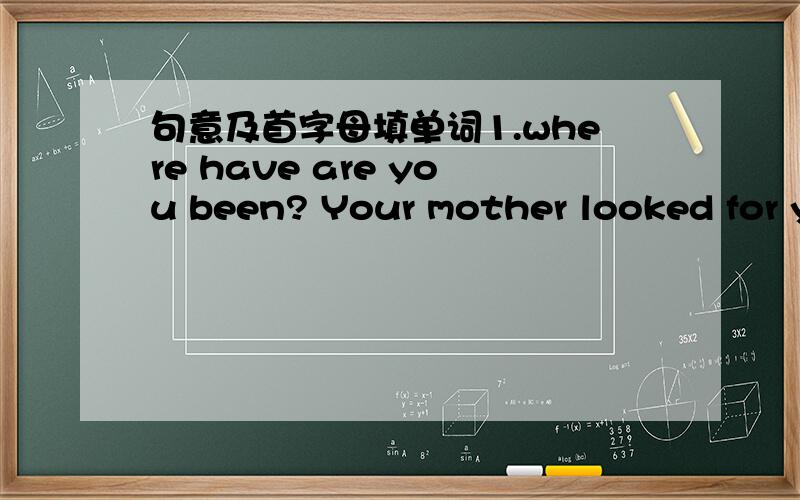 句意及首字母填单词1.where have are you been? Your mother looked for y