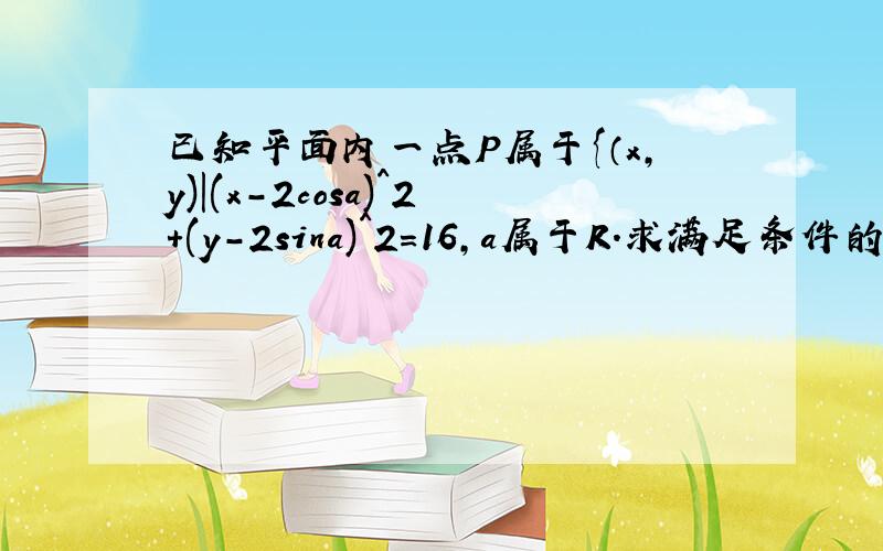 已知平面内一点P属于{（x,y)|(x-2cosa)^2+(y-2sina)^2=16,a属于R.求满足条件的点的面积,