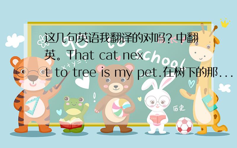 这几句英语我翻译的对吗？中翻英。That cat next to tree is my pet.在树下的那...