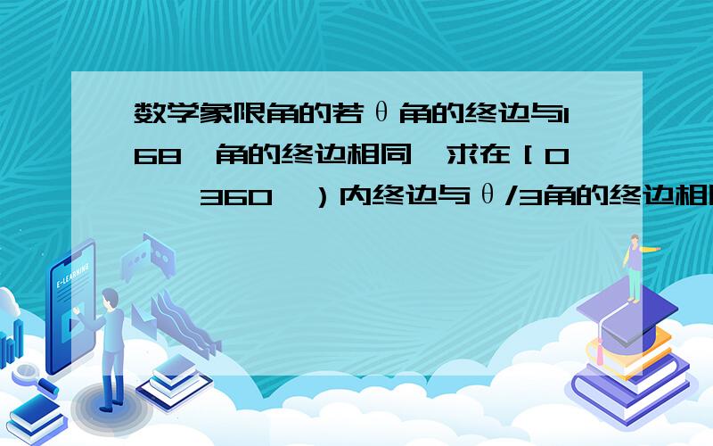 数学象限角的若θ角的终边与168°角的终边相同,求在［0°,360°）内终边与θ/3角的终边相同的角.