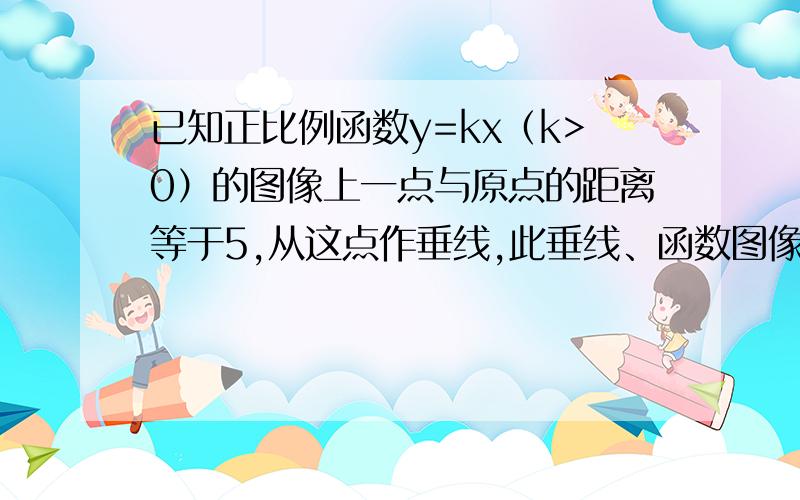 已知正比例函数y=kx（k>0）的图像上一点与原点的距离等于5,从这点作垂线,此垂线、函数图像及x轴围成三角形的面积为6