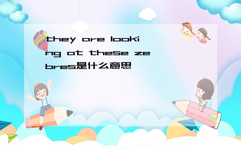 they are looking at these zebres是什么意思