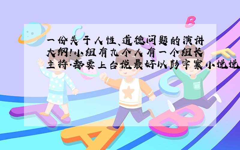 一份关于人性、道德问题的演讲大纲!小组有九个人有一个组长主持.都要上台说最好以彭宇案小悦悦等为背景