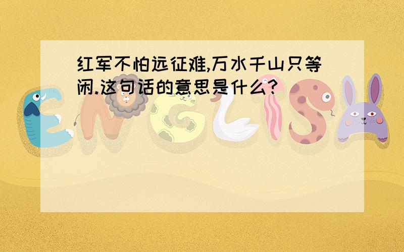 红军不怕远征难,万水千山只等闲.这句话的意思是什么?