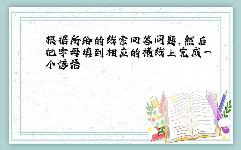 根据所给的线索回答问题,然后把字母填到相应的横线上完成一个谚语