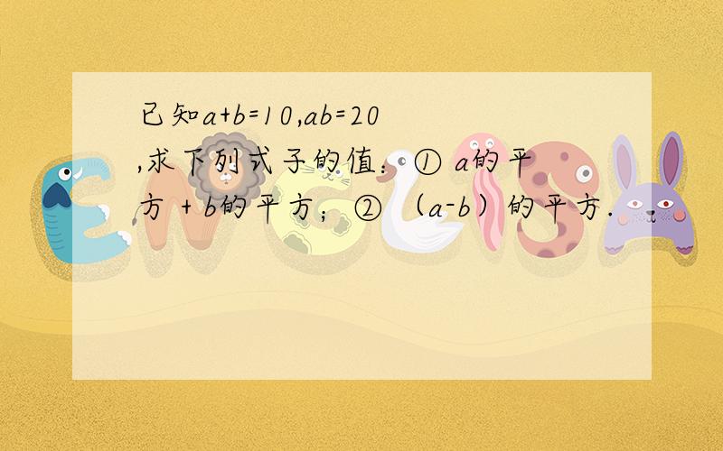 已知a+b=10,ab=20,求下列式子的值：① a的平方 + b的平方；② （a-b）的平方.