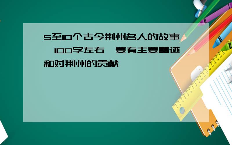 5至10个古今荆州名人的故事,100字左右,要有主要事迹和对荆州的贡献