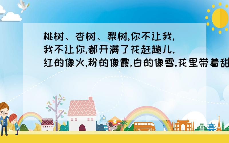 桃树、杏树、梨树,你不让我,我不让你,都开满了花赶趟儿.红的像火,粉的像霞,白的像雪.花里带着甜味儿；闭了眼,村上仿佛已