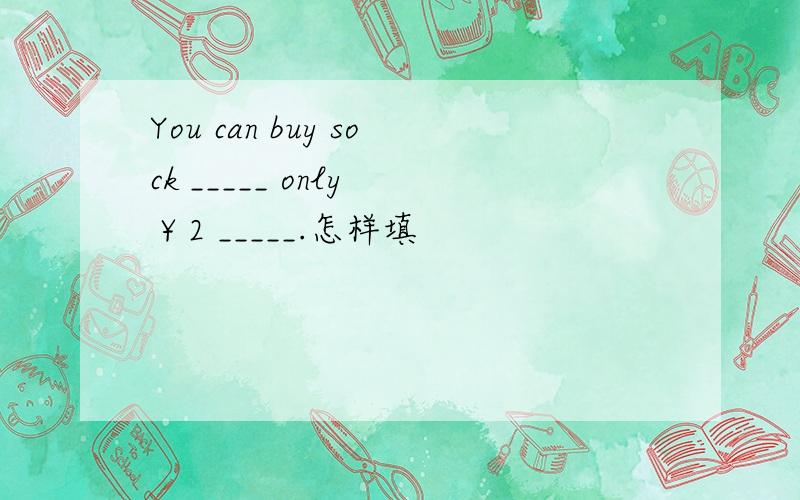 You can buy sock _____ only ￥2 _____.怎样填