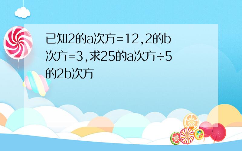 已知2的a次方=12,2的b次方=3,求25的a次方÷5的2b次方