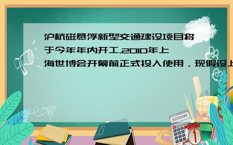 沪杭磁悬浮新型交通建设项目将于今年年内开工，2010年上海世博会开幕前正式投入使用．现假设上海到杭州的铁路与磁悬浮的路程