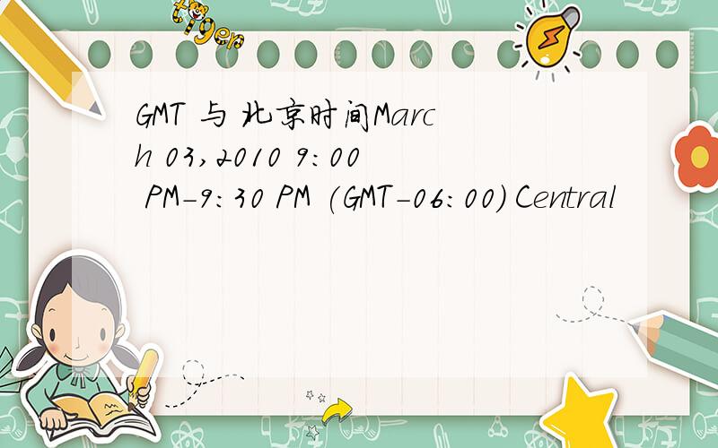 GMT 与 北京时间March 03,2010 9:00 PM-9:30 PM (GMT-06:00) Central