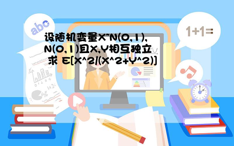 设随机变量X~N(0,1),N(0,1)且X,Y相互独立 求 E[X^2/(X^2+Y^2)]