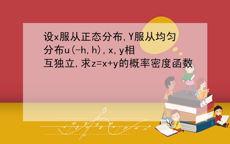 设x服从正态分布,Y服从均匀分布u(-h,h),x,y相互独立,求z=x+y的概率密度函数