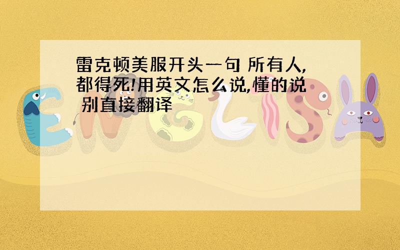 雷克顿美服开头一句 所有人,都得死!用英文怎么说,懂的说 别直接翻译