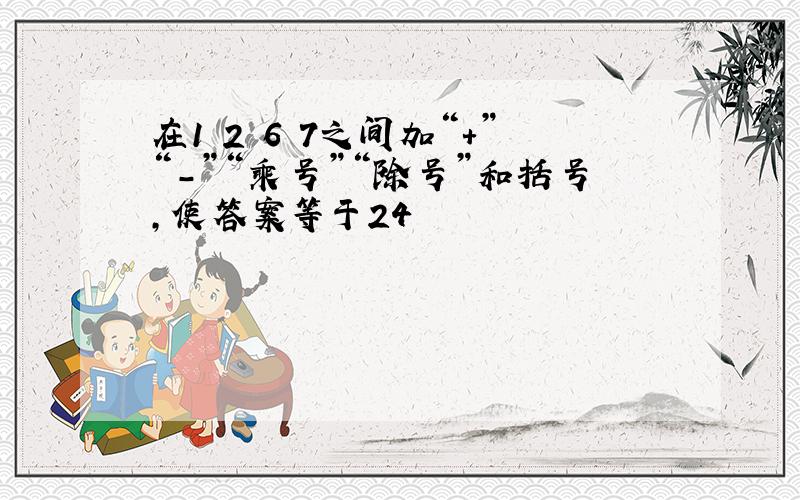 在1 2 6 7之间加“+”“-”“乘号”“除号”和括号,使答案等于24