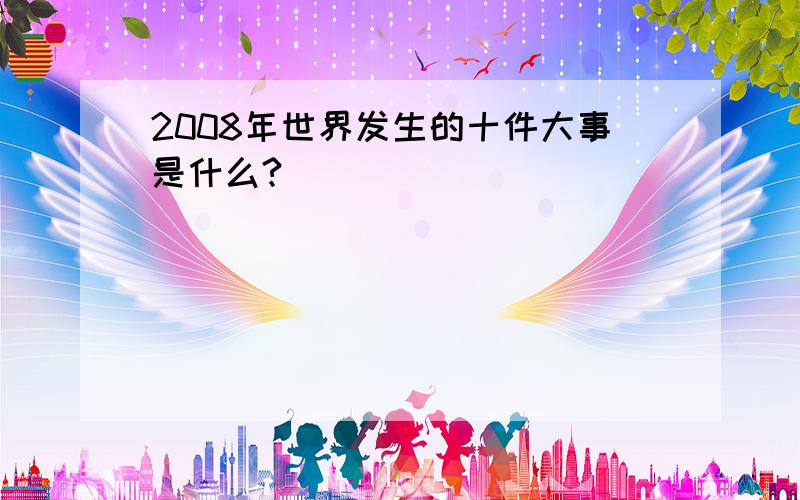 2008年世界发生的十件大事是什么?