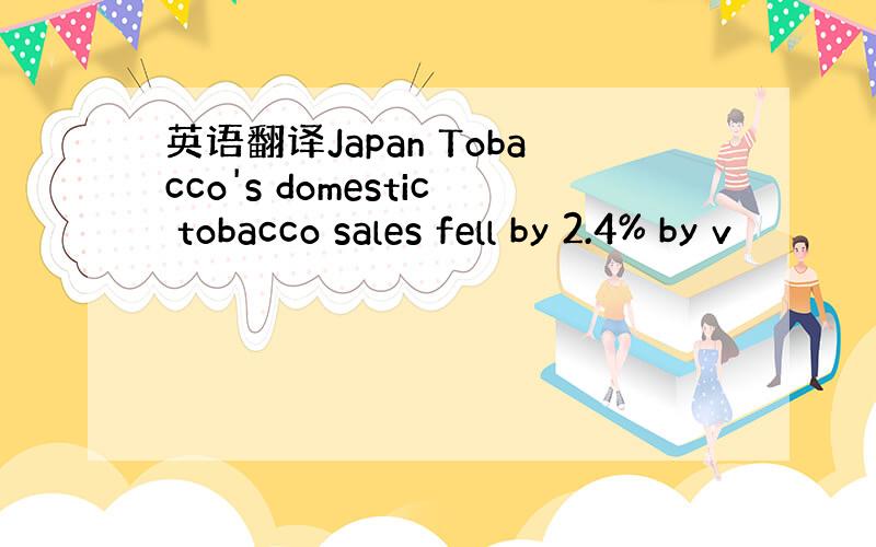 英语翻译Japan Tobacco's domestic tobacco sales fell by 2.4% by v