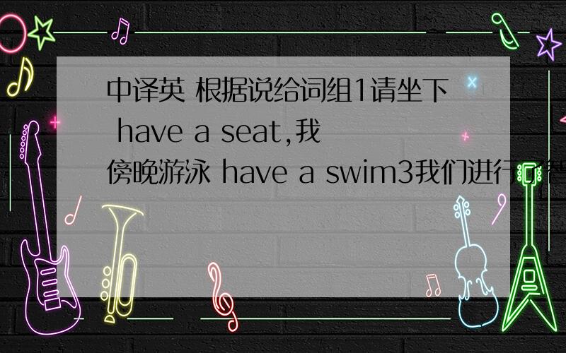 中译英 根据说给词组1请坐下 have a seat,我傍晚游泳 have a swim3我们进行了智力测验 have