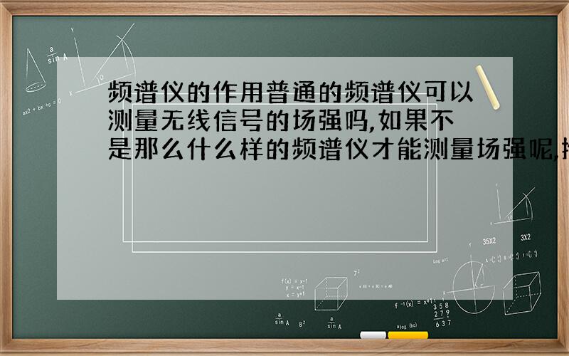 频谱仪的作用普通的频谱仪可以测量无线信号的场强吗,如果不是那么什么样的频谱仪才能测量场强呢,推荐型号.要求：仪器能测出无