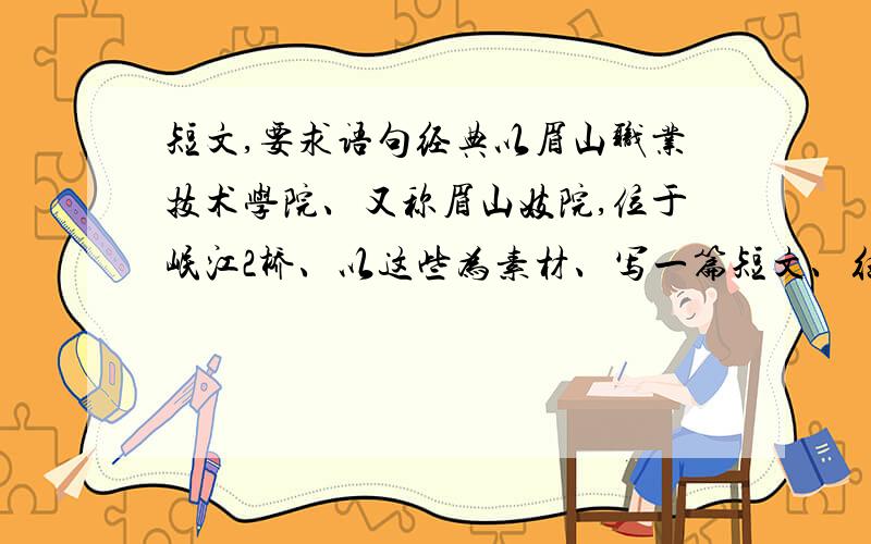 短文,要求语句经典以眉山职业技术学院、又称眉山妓院,位于岷江2桥、以这些为素材、写一篇短文、往坏的当面(坏当面由自己想像