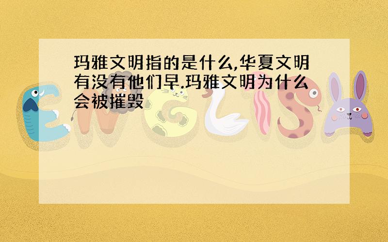 玛雅文明指的是什么,华夏文明有没有他们早.玛雅文明为什么会被摧毁