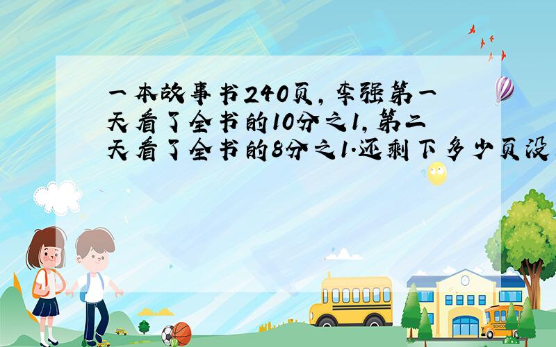 一本故事书240页,李强第一天看了全书的10分之1,第二天看了全书的8分之1.还剩下多少页没看?.