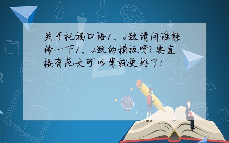 关于托福口语1、2题请问谁能传一下1、2题的模板呀?要直接有范文可以背就更好了!