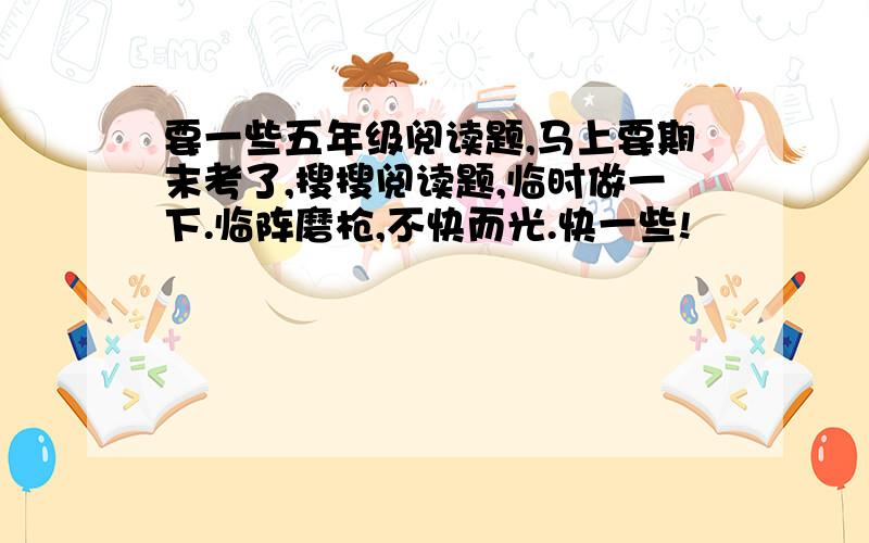 要一些五年级阅读题,马上要期末考了,搜搜阅读题,临时做一下.临阵磨枪,不快而光.快一些!