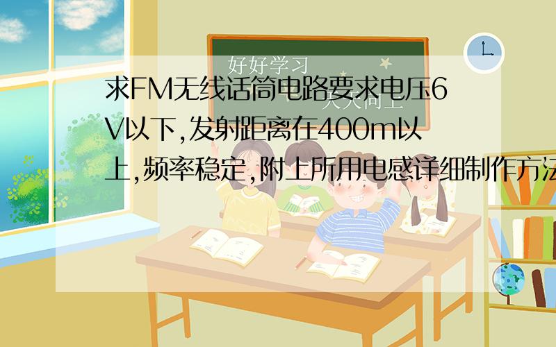 求FM无线话筒电路要求电压6V以下,发射距离在400m以上,频率稳定,附上所用电感详细制作方法或自感系数.附上接收电路给