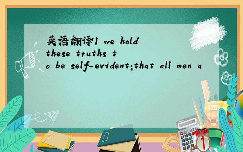 英语翻译1 we hold these truths to be self-evident;that all men a