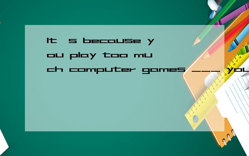 It's because you play too much computer games ___ your eyes