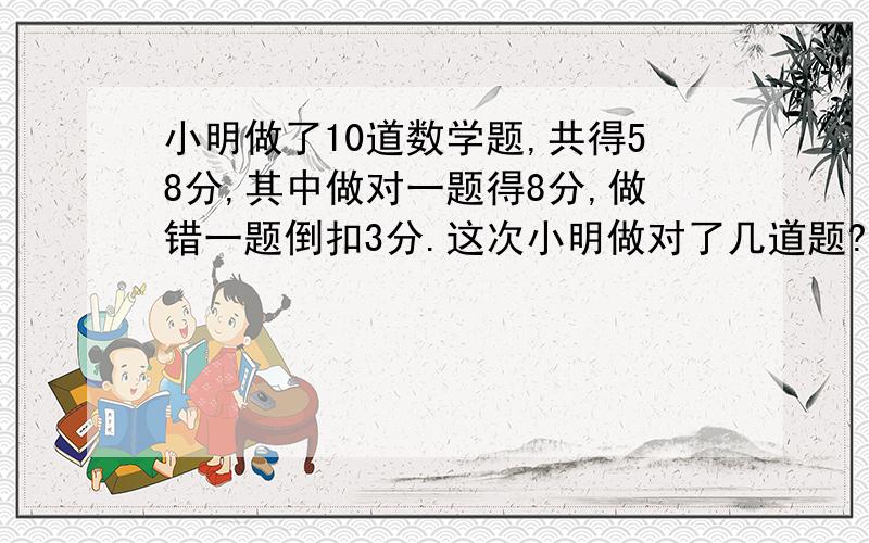 小明做了10道数学题,共得58分,其中做对一题得8分,做错一题倒扣3分.这次小明做对了几道题?