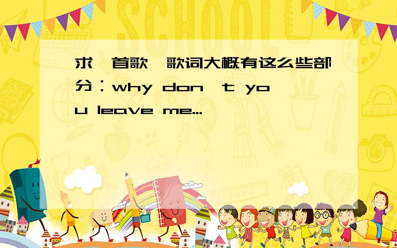 求一首歌,歌词大概有这么些部分：why don't you leave me...